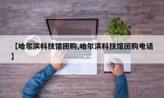 【哈尔滨科技馆团购,哈尔滨科技馆团购电话】