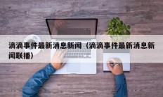 滴滴事件最新消息新闻（滴滴事件最新消息新闻联播）
