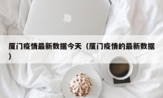 厦门疫情最新数据今天（厦门疫情的最新数据）