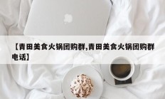 【青田美食火锅团购群,青田美食火锅团购群电话】