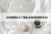 【台州团购达人广场店,台州社区团购平台】