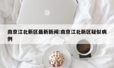 南京江北新区最新新闻:南京江北新区疑似病例