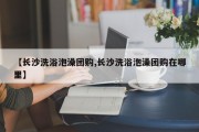 【长沙洗浴泡澡团购,长沙洗浴泡澡团购在哪里】