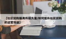 【社区团购服务升级方案/如何提升社区团购的运营效益】