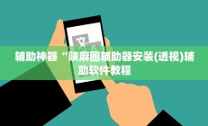 辅助神器“陕麻圈辅助器安装(透视)辅助软件教程