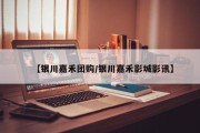 【银川嘉禾团购/银川嘉禾影城影讯】