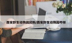 西安野生动物园团购/西安野生动物园咋样