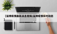 【淄博疫情最新消息视频／淄博疫情实时动态】