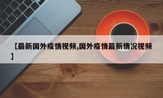 【最新国外疫情视频,国外疫情最新情况视频】
