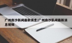 广州南沙新闻最新消息/广州南沙新闻最新消息视频