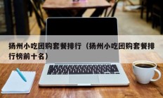 扬州小吃团购套餐排行（扬州小吃团购套餐排行榜前十名）