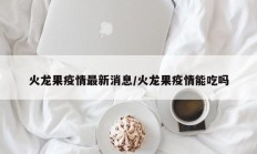 火龙果疫情最新消息／火龙果疫情能吃吗