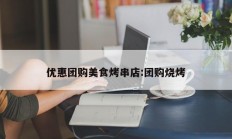 优惠团购美食烤串店:团购烧烤