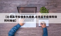 【北京昌平疫情多久结束,北京昌平疫情等级何时降低】