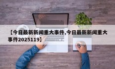 【今日最新新闻重大事件,今日最新新闻重大事件2025119】