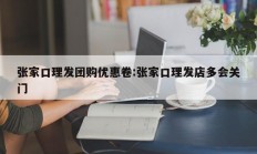 张家口理发团购优惠卷:张家口理发店多会关门