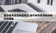 南宁明秀路蛋糕团购店:南宁明秀路蛋糕团购店在哪里