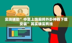 实测辅助”中至上饶麻将外卦神器下载安装”其实确实有挂