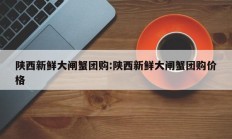 陕西新鲜大闸蟹团购:陕西新鲜大闸蟹团购价格
