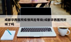 成都华西医院疫情风险等级／成都华西医院封城了吗