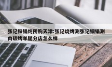 张记铁锅炖团购天津:张记烧烤涮张记铜锅涮肉碳烤羊腿分店怎么样
