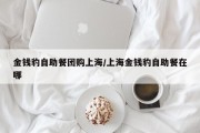 金钱豹自助餐团购上海/上海金钱豹自助餐在哪