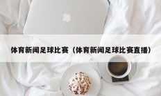 体育新闻足球比赛（体育新闻足球比赛直播）