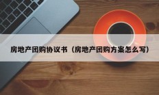 房地产团购协议书（房地产团购方案怎么写）