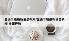 全面三胎最新消息新闻/全面三胎最新消息新闻 全面开放
