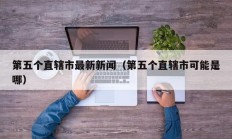 第五个直辖市最新新闻（第五个直辖市可能是哪）