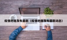 疫情地图发布最新（疫情地图发布最新动态）