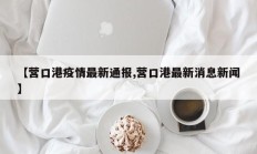 【营口港疫情最新通报,营口港最新消息新闻】