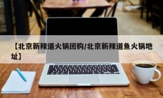 【北京新辣道火锅团购/北京新辣道鱼火锅地址】