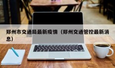 郑州市交通局最新疫情（郑州交通管控最新消息）