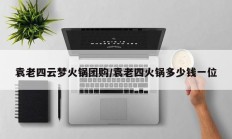 袁老四云梦火锅团购/袁老四火锅多少钱一位