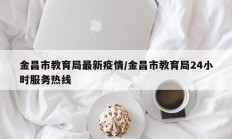 金昌市教育局最新疫情／金昌市教育局24小时服务热线