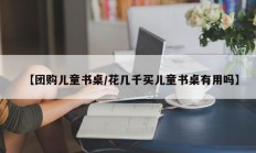 【团购儿童书桌/花几千买儿童书桌有用吗】