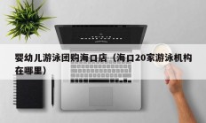 婴幼儿游泳团购海口店（海口20家游泳机构在哪里）
