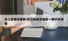 长江新闻号最新:长江新闻号最新一期手机观看