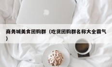 商务城美食团购群（吃货团购群名称大全霸气）