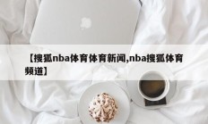 【搜狐nba体育体育新闻,nba搜狐体育频道】
