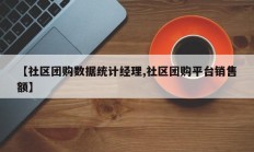 【社区团购数据统计经理,社区团购平台销售额】