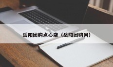 岳阳团购点心店（岳阳团购网）