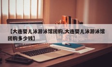 【大连婴儿泳游泳馆团购,大连婴儿泳游泳馆团购多少钱】