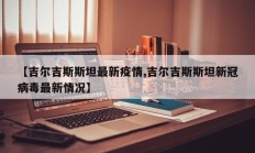 【吉尔吉斯斯坦最新疫情,吉尔吉斯斯坦新冠病毒最新情况】