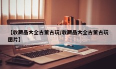 【收藏品大全古董古玩/收藏品大全古董古玩图片】