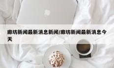 廊坊新闻最新消息新闻/廊坊新闻最新消息今天