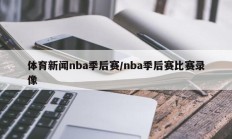 体育新闻nba季后赛/nba季后赛比赛录像