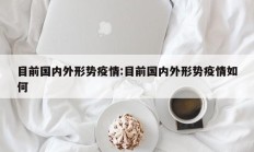 目前国内外形势疫情：目前国内外形势疫情如何