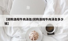 【团购洛阳牛肉汤包/团购洛阳牛肉汤包多少钱】